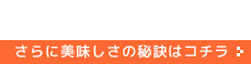 さらに美味しさの秘訣はコチラ